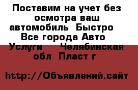 Поставим на учет без осмотра ваш автомобиль. Быстро. - Все города Авто » Услуги   . Челябинская обл.,Пласт г.